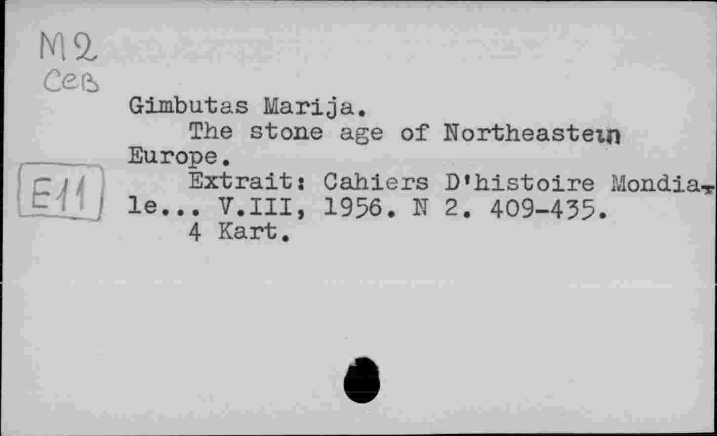 ﻿Kl 2. Сеь
Gimbutas Marija.
The stone age of Europe.
Extrait: Cahiers le... V.III, 1956. N
4 Kart.
Northeastern
D’histoire Mondia-r 2. 409-435.